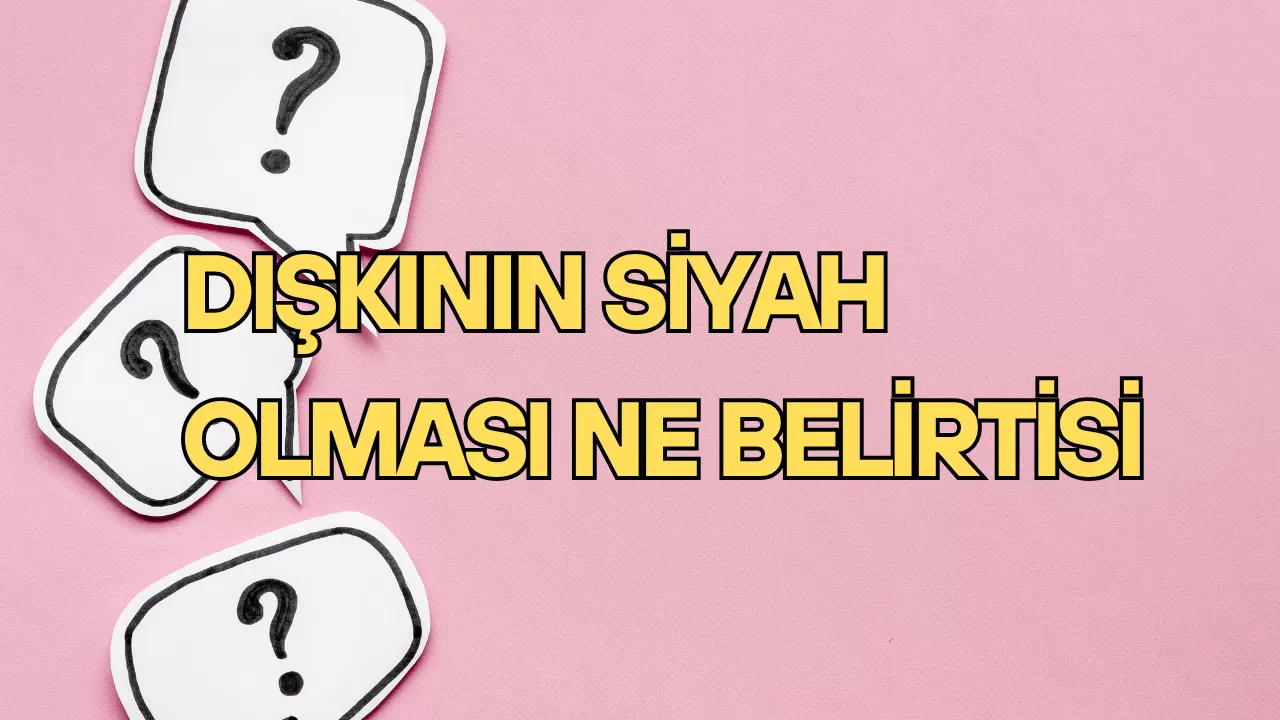 DIŞKININ SİYAH OLMASI NE BELİRTİSİ