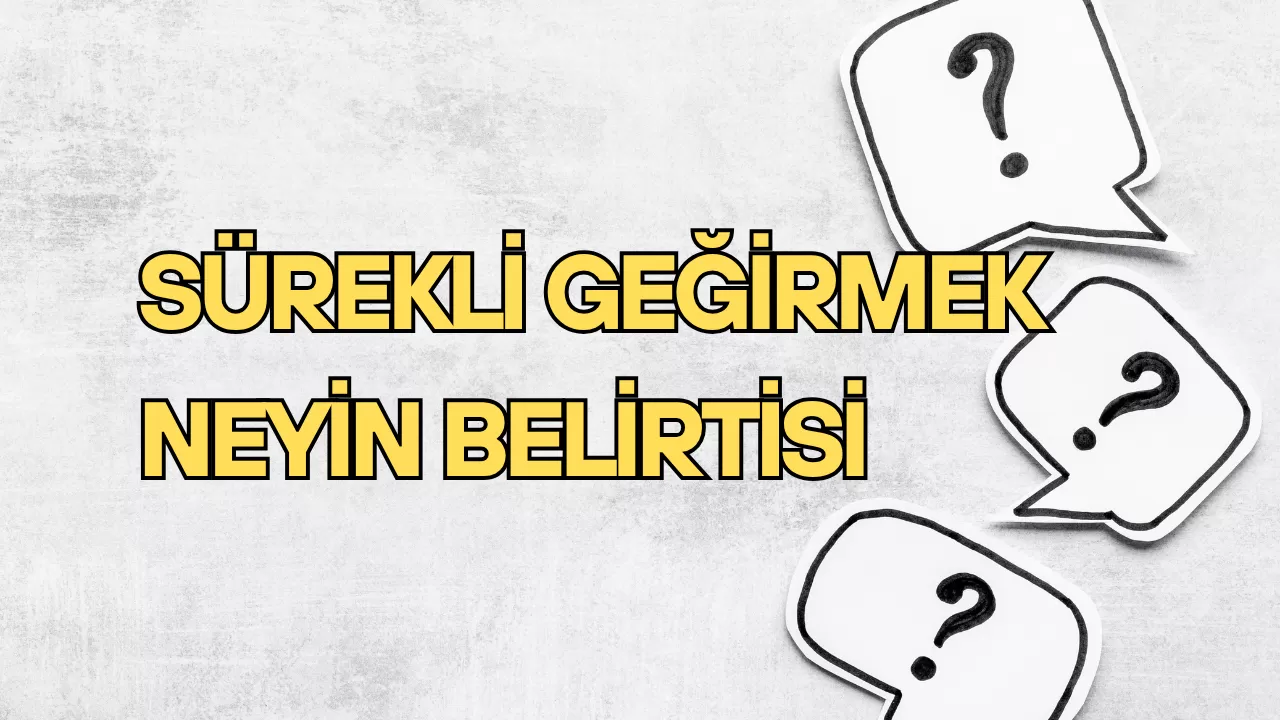 SÜREKLİ GEĞİRMEK NEYİN BELİRTİSİ