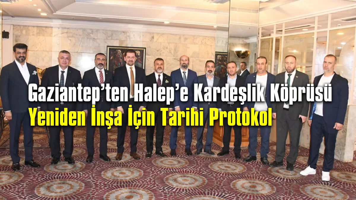 Gaziantep’ten Halep’e Kardeşlik Köprüsü: Yeniden İnşa İçin Tarihi Protokol