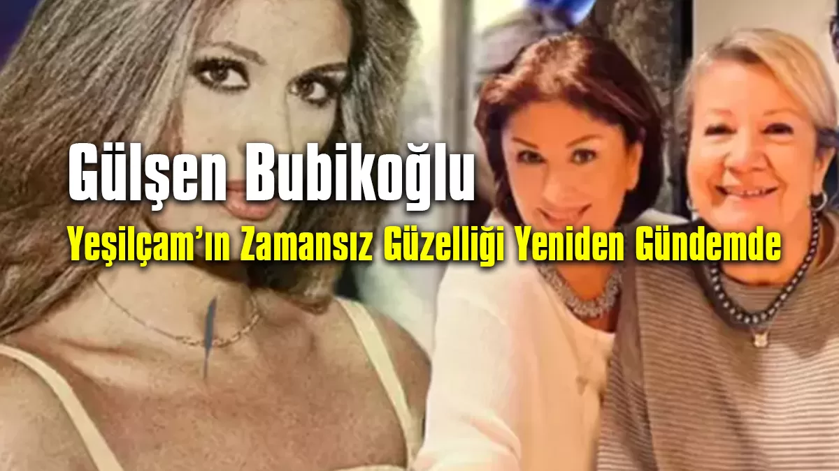 Gülşen Bubikoğlu: Yeşilçam’ın Zamansız Güzelliği Yeniden Gündemde