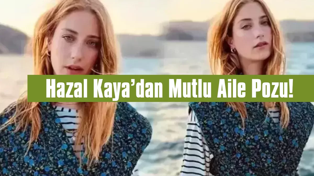 Hazal Kaya’dan Mutlu Aile Pozu! Takipçilerinden Beğeni Yağmuru
