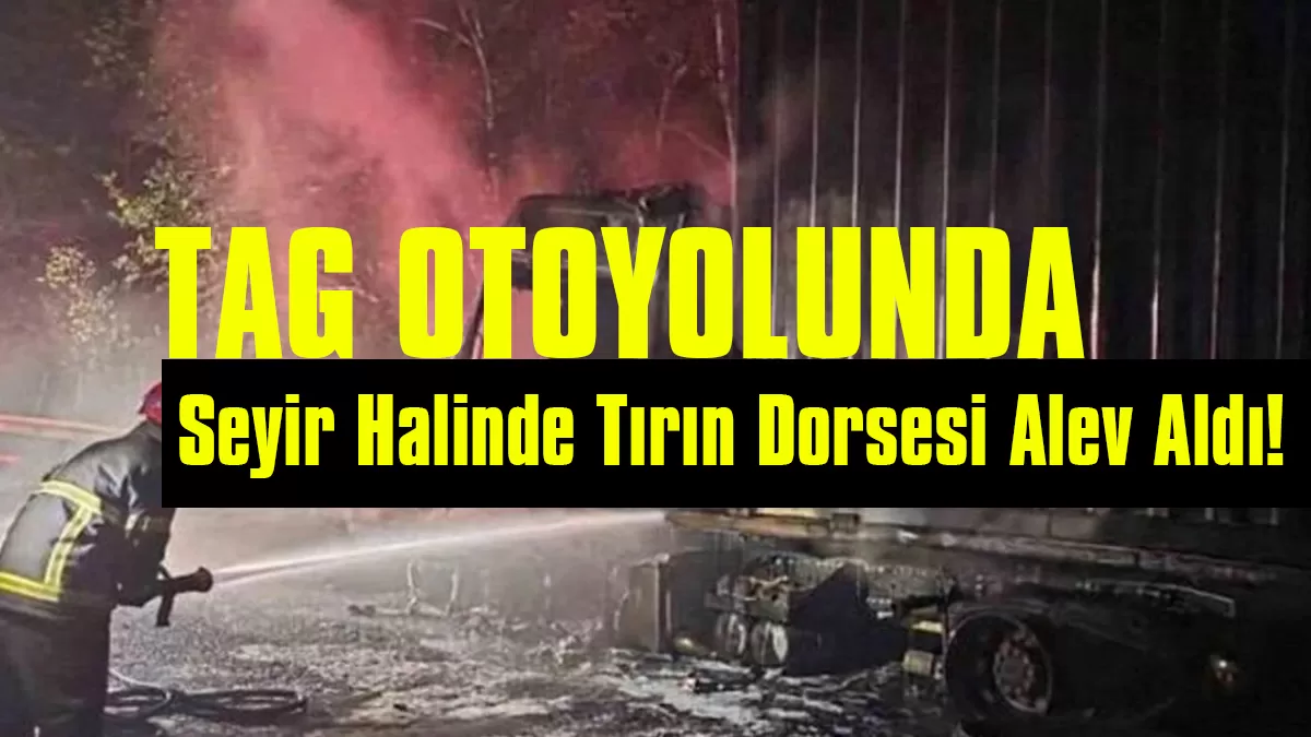 TAG Otoyolu’nda Yangın Paniği: Tırın Dorsesi Alev Aldı