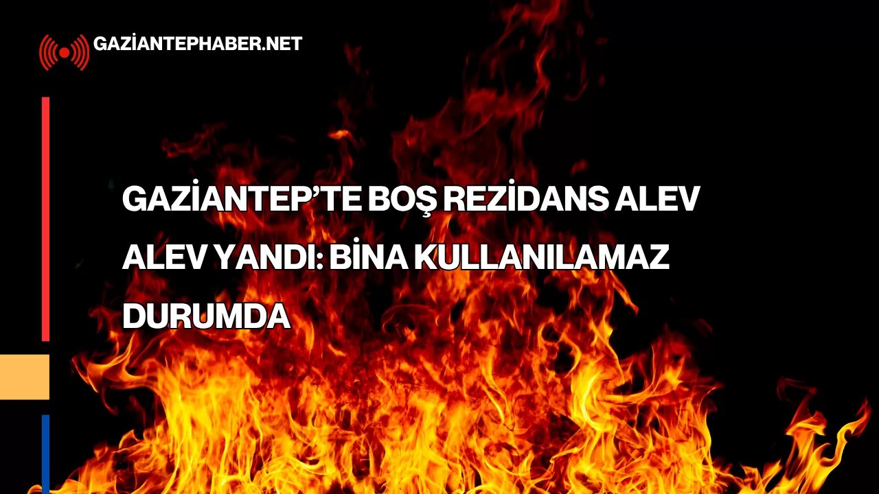 Gaziantep Haber | Boş Rezidans Alev Alev Yandı