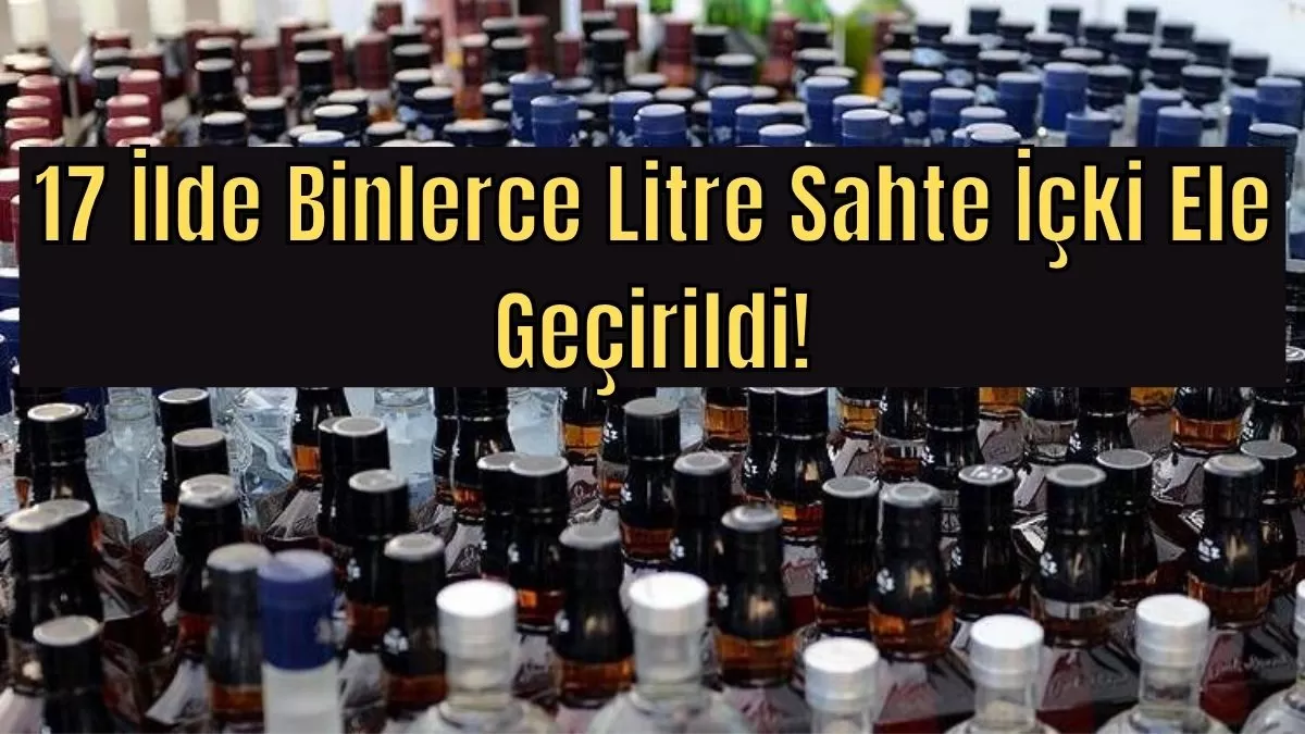 Zehir Tacirlerine Büyük Darbe: 17 İlde Binlerce Litre Sahte İçki Ele Geçirildi!