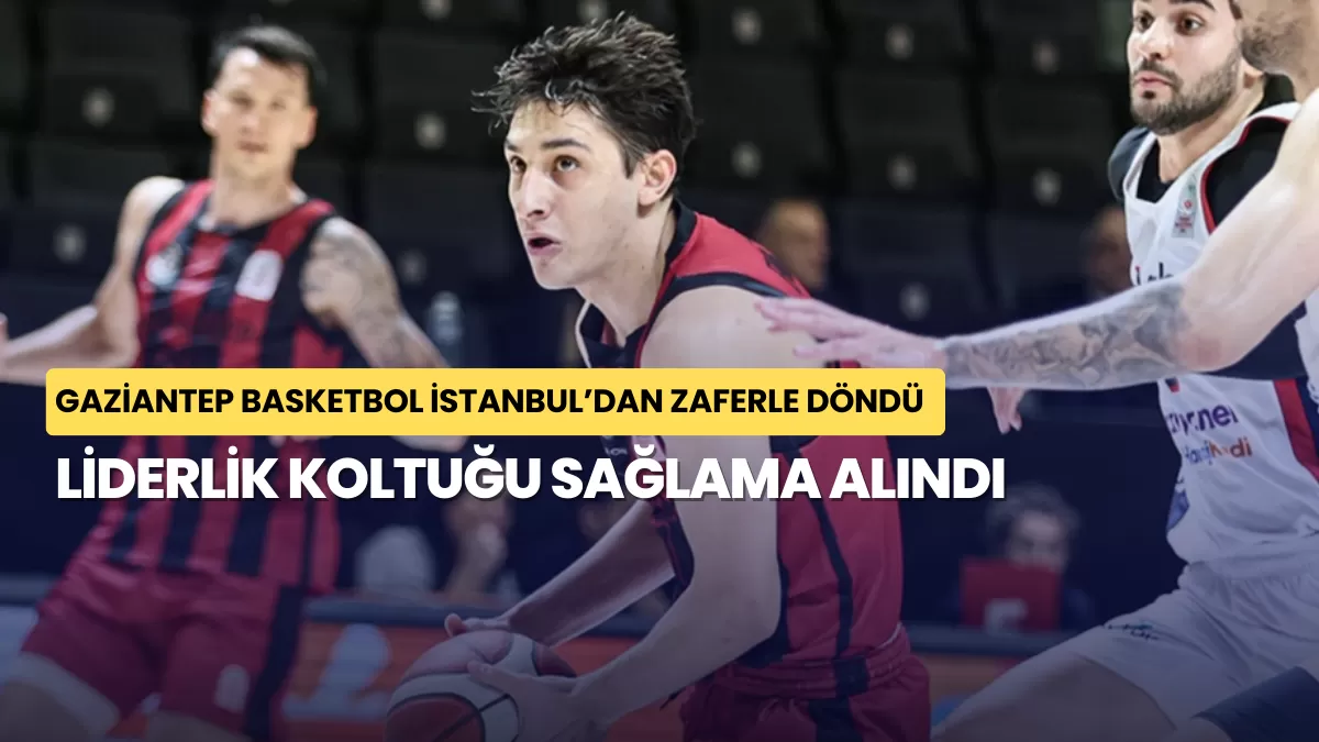 Gaziantep Basketbol İstanbul’dan Zaferle Döndü: Liderlik Koltuğu Sağlama Alındı