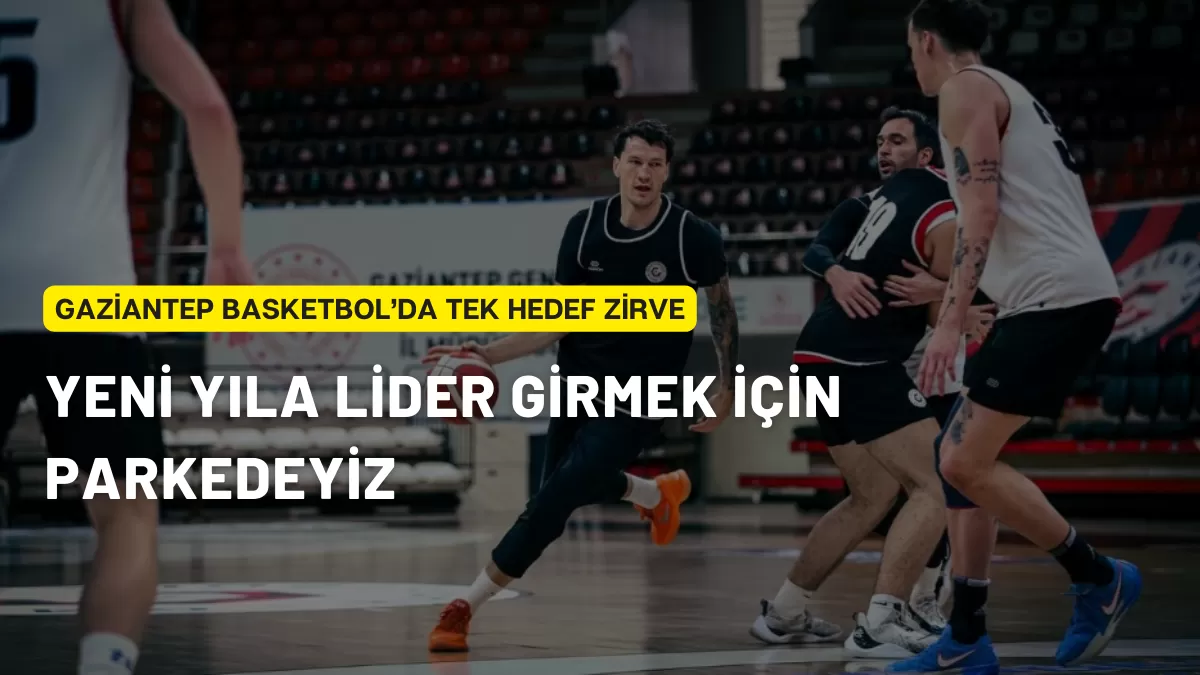 Gaziantep Basketbol’da Tek Hedef Zirve: Yeni Yıla Lider Girmek İçin Parkedeyiz