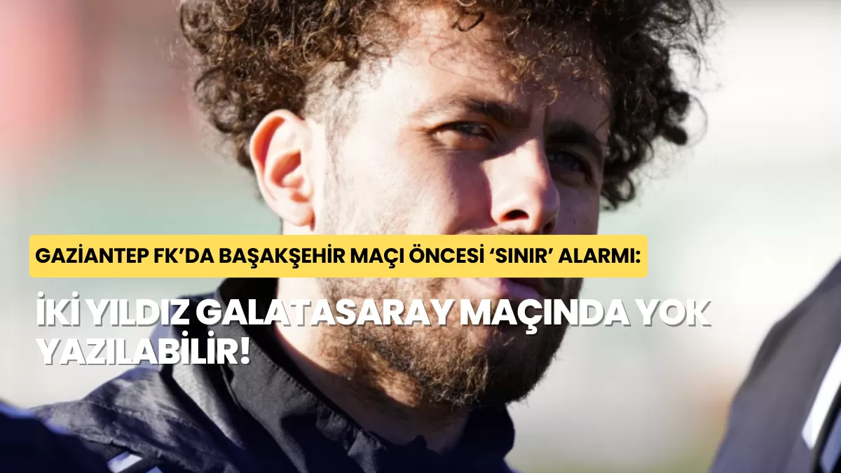 Gaziantep FK’da Başakşehir Maçı Öncesi ‘Sınır’ Alarmı: İki Yıldız Galatasaray Maçında Yok Yazılabilir!