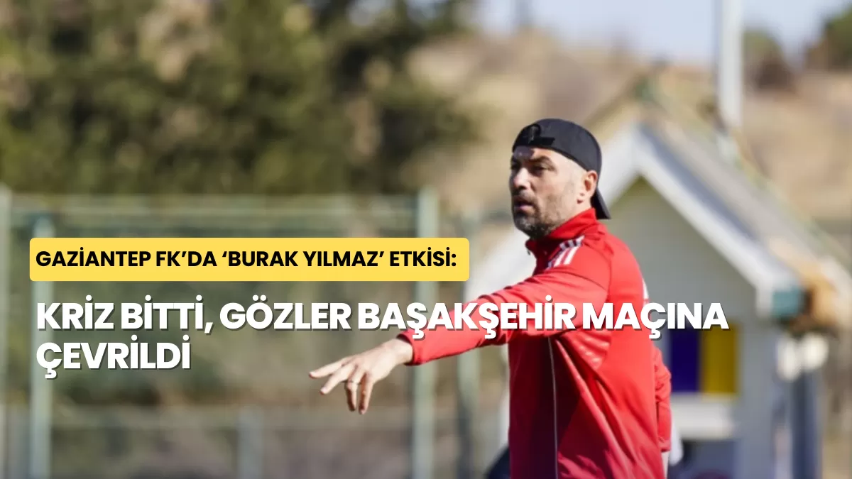 Gaziantep FK’da ‘Burak Yılmaz’ Etkisi: Kriz Bitti, Gözler Başakşehir Maçına Çevrildi