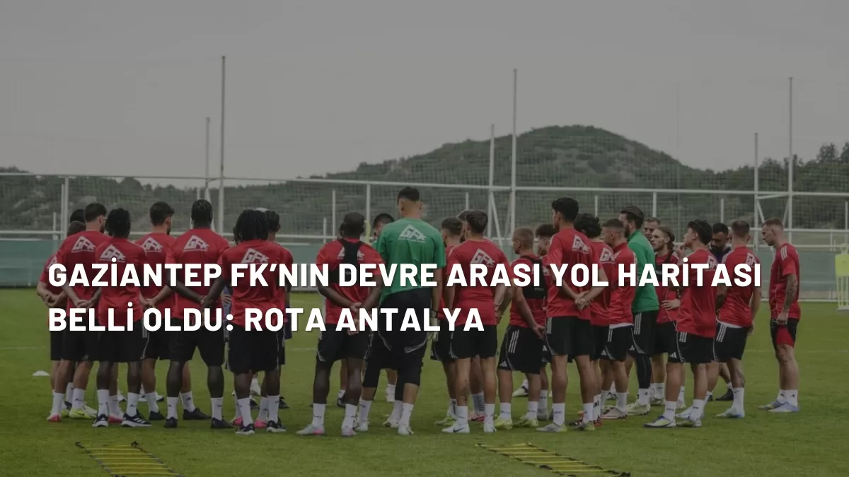 Gaziantep FK’nın Devre Arası Yol Haritası Belli Oldu: Rota Antalya