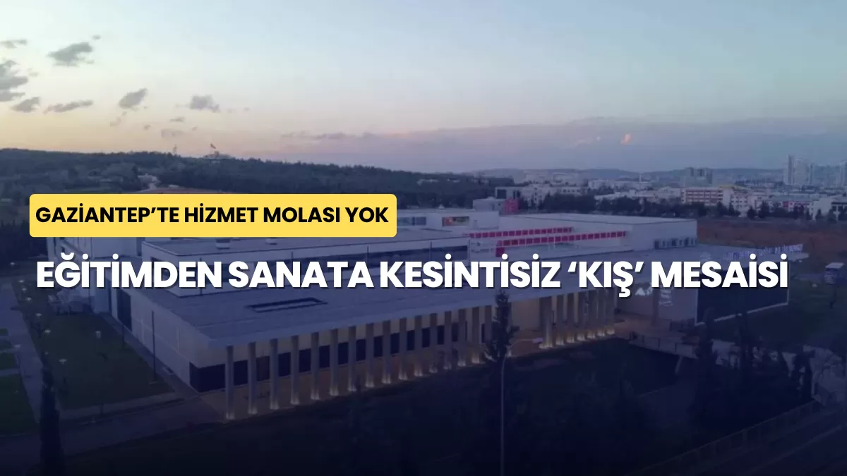 Gaziantep’te Hizmet Molası Yok: Eğitimden Sanata Kesintisiz ‘Kış’ Mesaisi