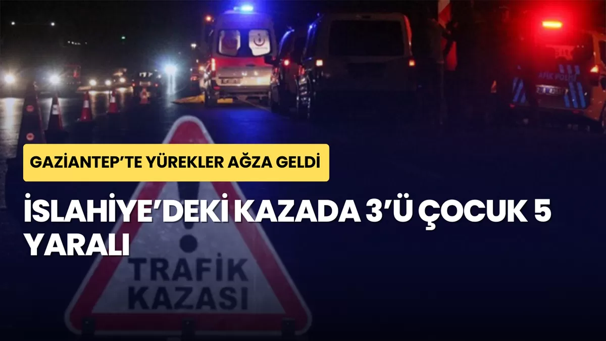 Gaziantep’te Yüreklerin Ağza Geldiği Anlar: İslahiye’deki Kazada 3’ü Çocuk 5 Yaralı