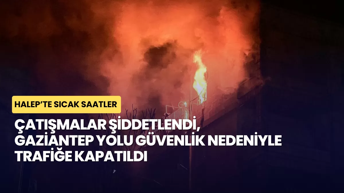 Halep’te Sıcak Saatler: Çatışmalar Şiddetlendi, Gaziantep Yolu Trafiğe Kapatıldı