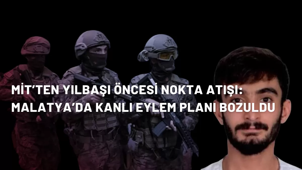 MİT’ten Yılbaşı Öncesi Nokta Atışı: Malatya’da Kanlı Eylem Planı Bozuldu