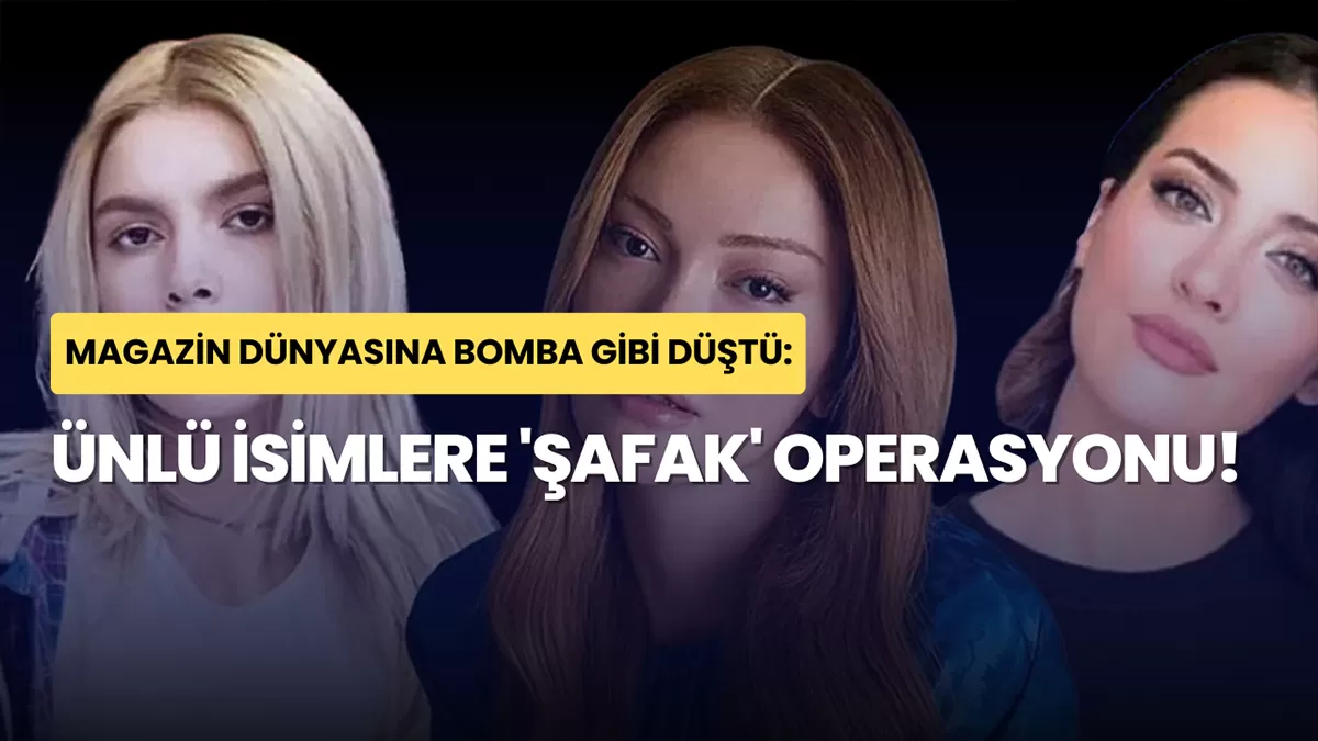 Magazin Dünyasına Bomba Gibi Düştü: Ünlü İsimlere ‘Şafak’ Operasyonu!