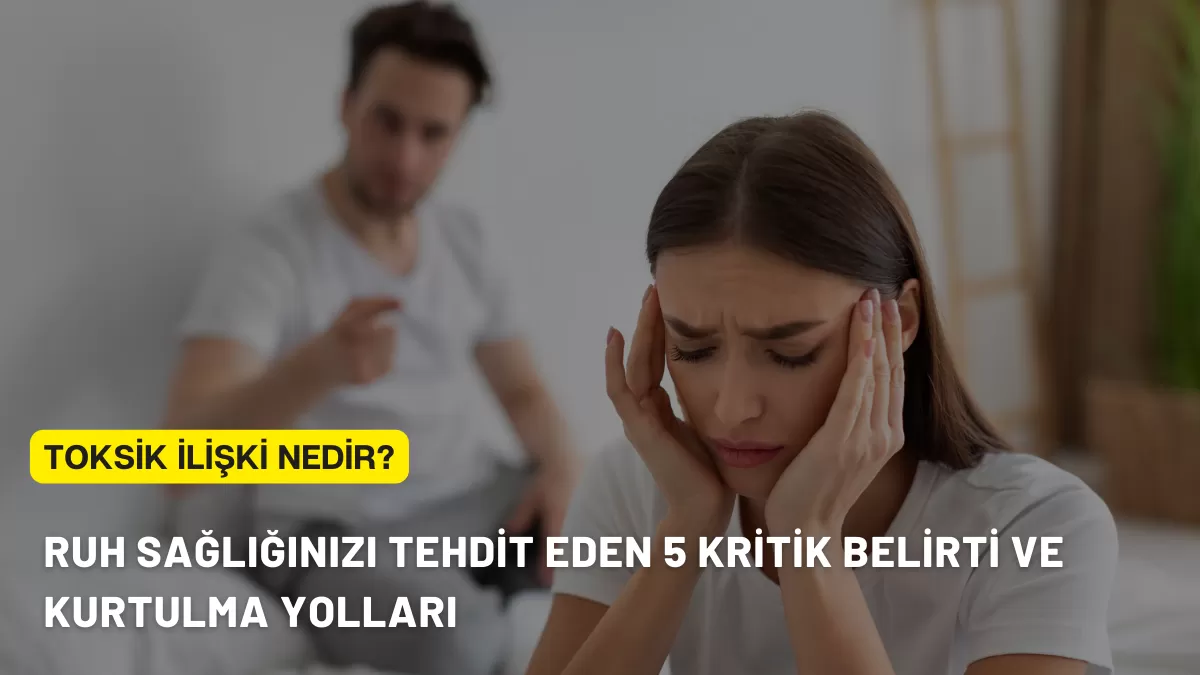 Toksik İlişki Nedir? Ruh Sağlığınızı Tehdit Eden 5 Kritik Belirti ve Kurtulma Yolları