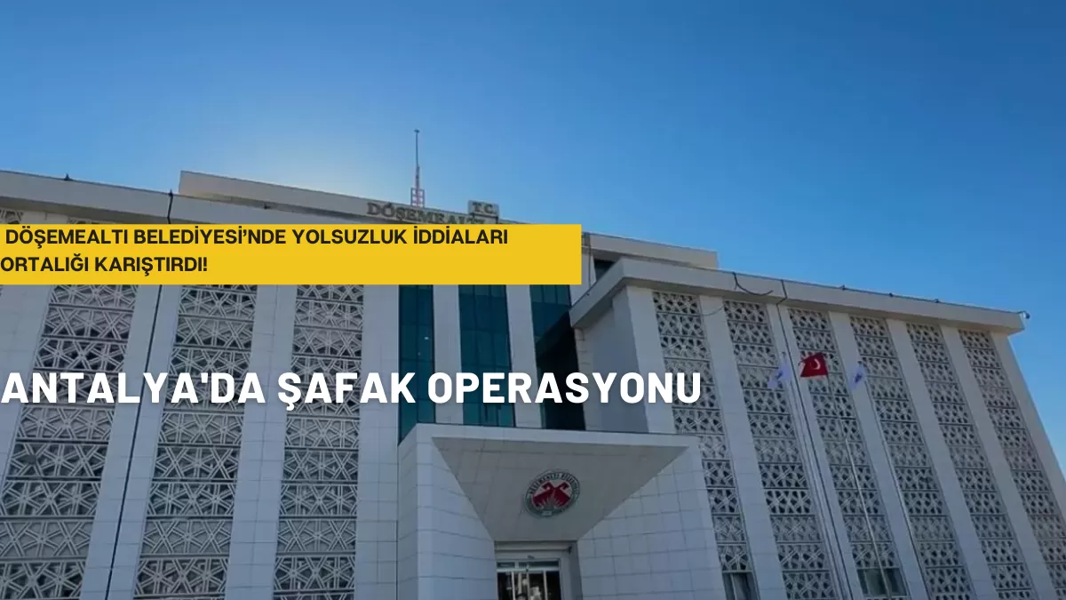 Antalya’da Şafak Operasyonu: Döşemealtı Belediyesi’nde Yolsuzluk İddiaları Ortalığı Karıştırdı!