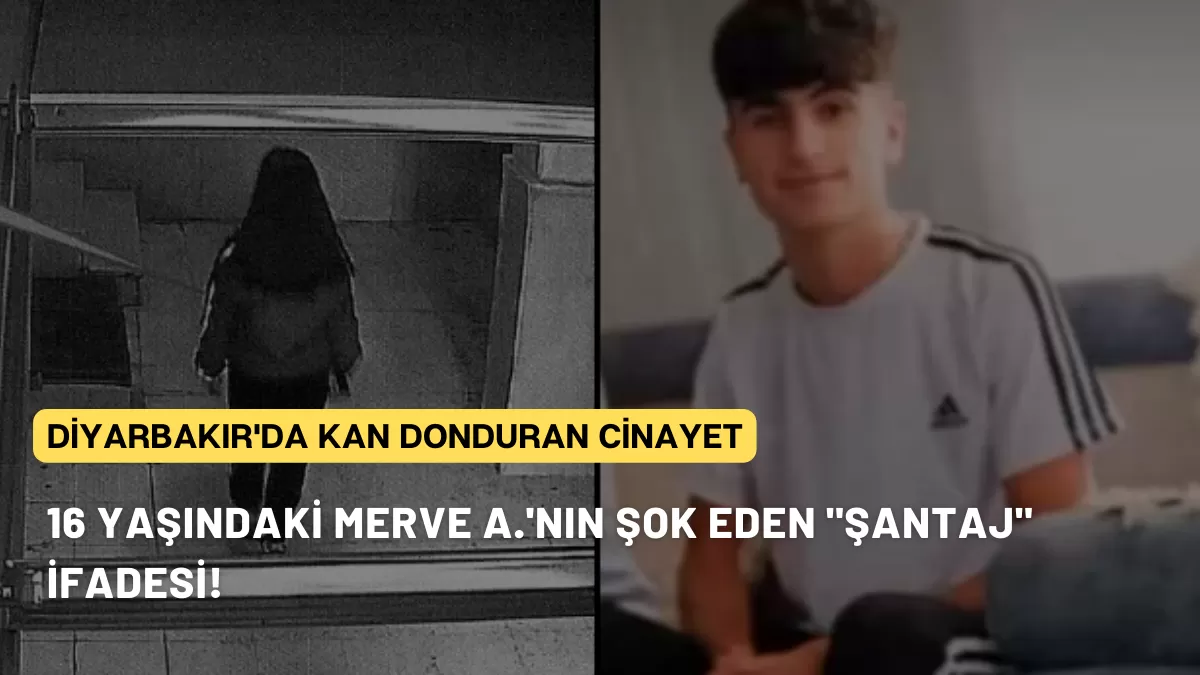 Diyarbakır’da Kan Donduran Cinayet: 16 Yaşındaki Merve A.’nın Şok Eden “Şantaj” İfadesi!