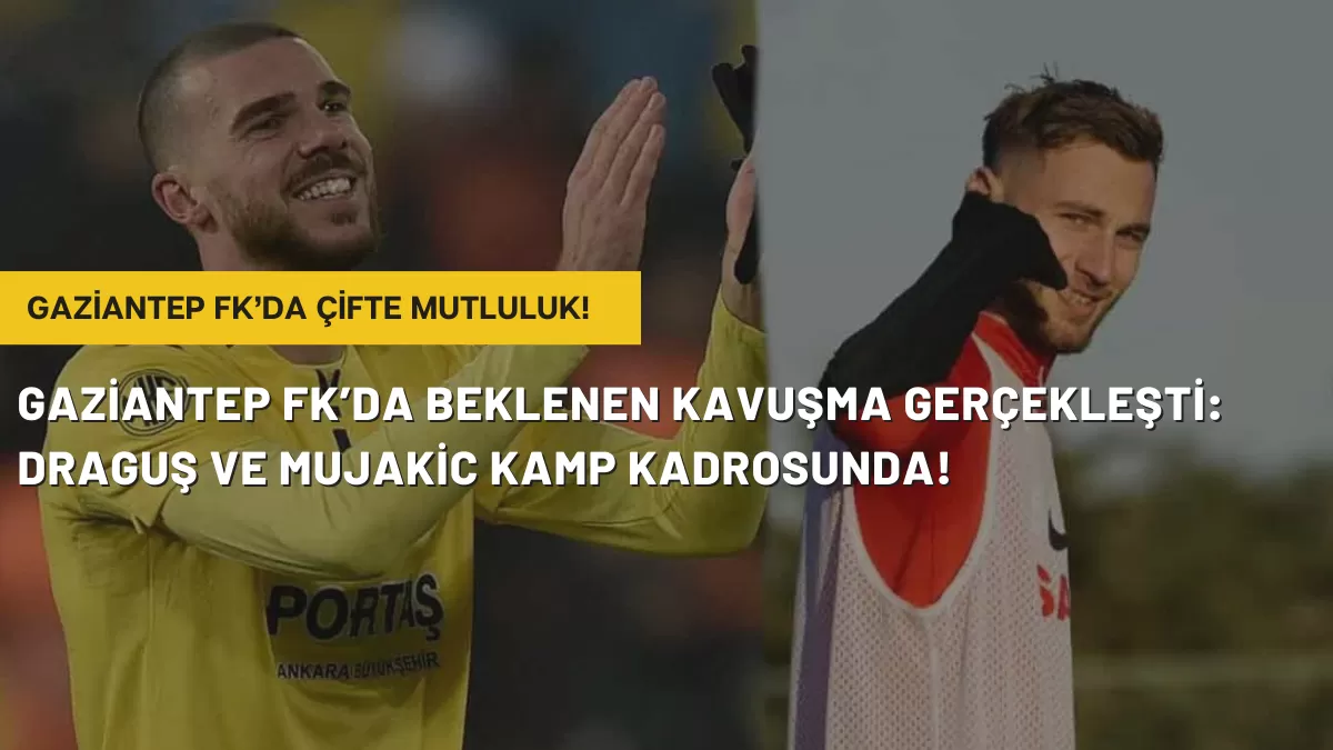 Gaziantep FK’da Beklenen Kavuşma Gerçekleşti: Draguş ve Mujakic Kamp Kadrosunda!