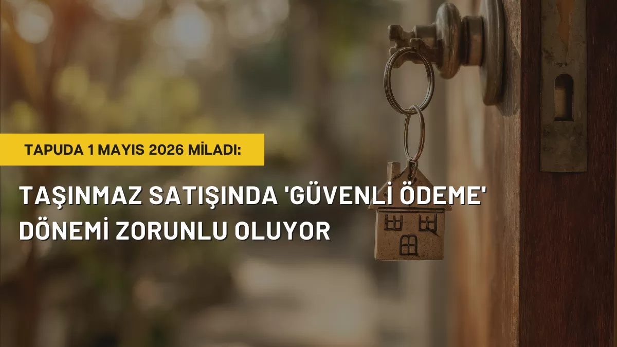 Tapuda 1 Mayıs 2026 Miladı: Taşınmaz Satışında ‘Güvenli Ödeme’ Dönemi Zorunlu Oluyor