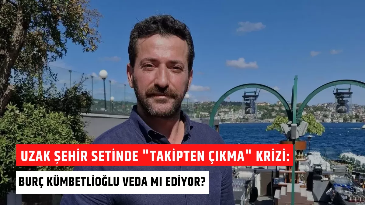 Uzak Şehir Setinde “Takipten Çıkma” Krizi: Burç Kümbetlioğlu Veda mı Ediyor?