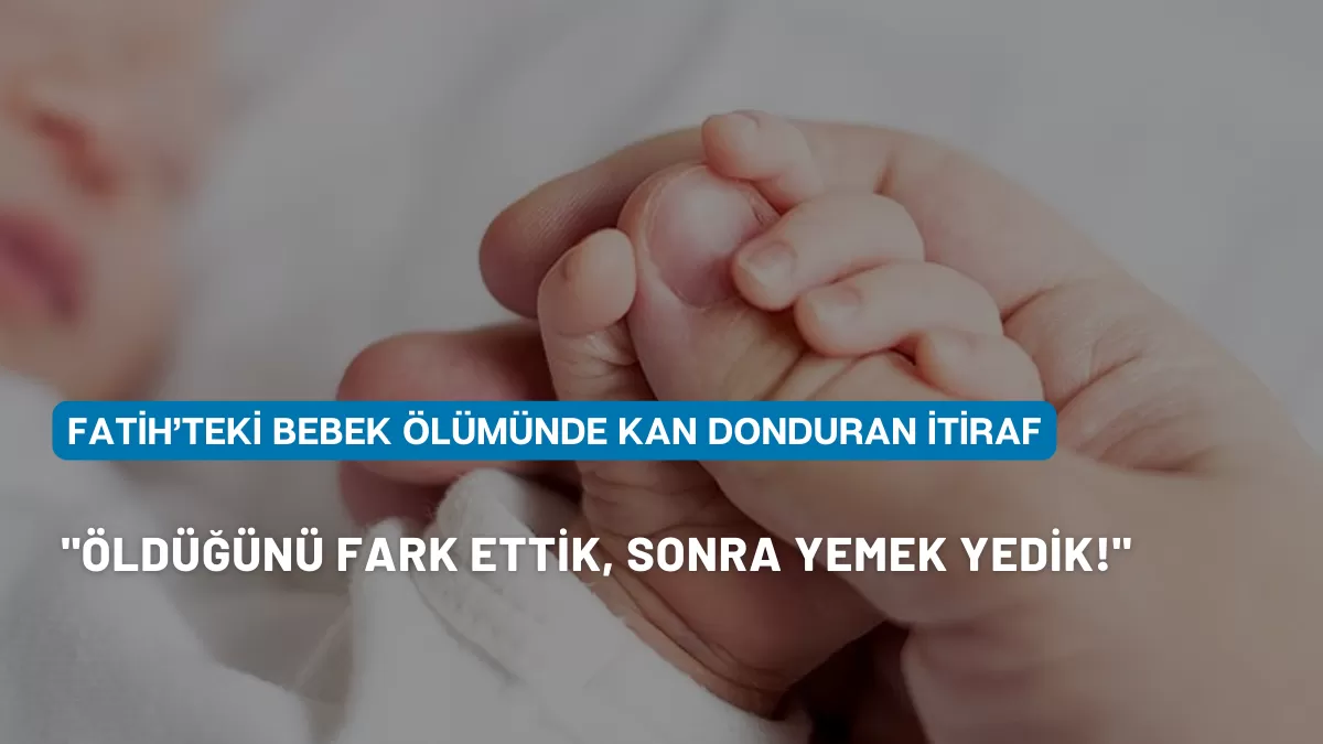 Fatih’teki Bebek Ölümünde Kan Donduran İtiraf: “Öldüğünü Fark Ettik, Sonra Yemek Yedik!”