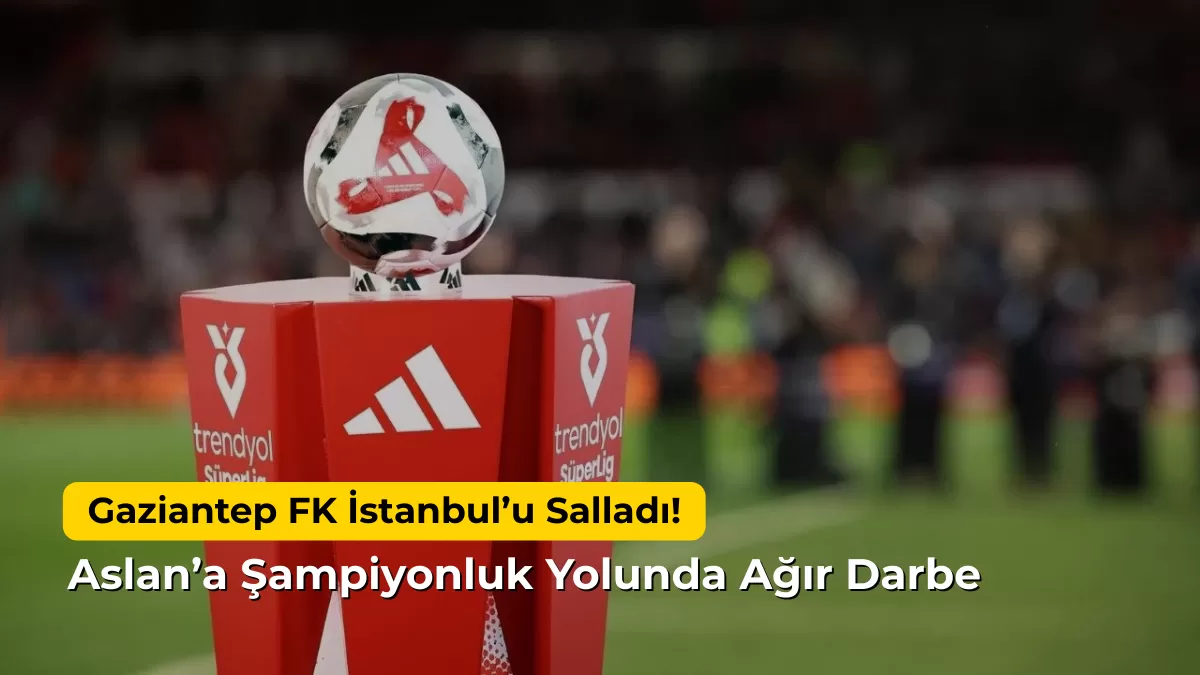 Gaziantep FK İstanbul’u Salladı! Aslan’a Şampiyonluk Yolunda Ağır Darbe