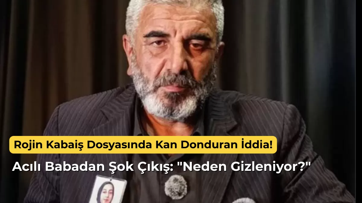 Rojin Kabaiş Dosyasında Kan Donduran İddia! Acılı Babadan Şok Çıkış: “Neden Gizleniyor?”
