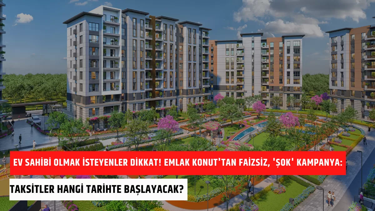 Ev Sahibi Olmak İsteyenler Dikkat! Emlak Konut’tan Faizsiz, ‘Şok’ Kampanya: Taksitler O Tarihte Başlayacak…
