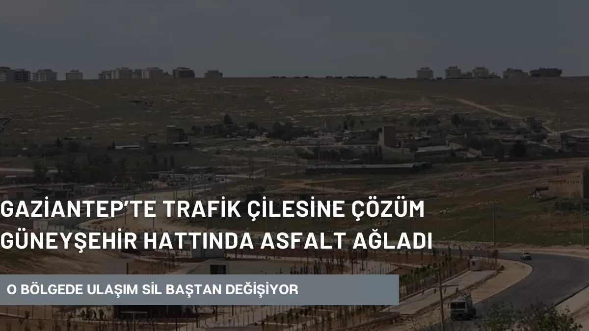 Gaziantep’te Trafik Çilesine Çözüm Güneyşehir Hattında Asfalt Ağladı: O Bölgede Ulaşım Sil Baştan Değişiyor