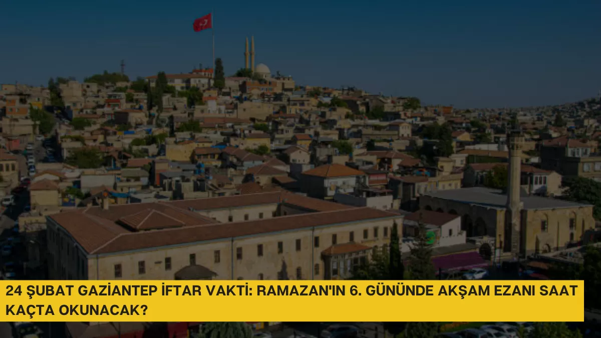 24 Şubat Gaziantep İftar Vakti: Ramazan’ın 6. Gününde Akşam Ezanı Saat Kaçta Okunacak?