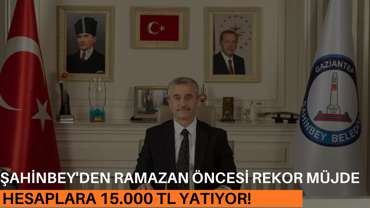 Şahinbey’den Ramazan Öncesi Rekor Müjde: Hesaplara 15.000 TL Yatıyor!