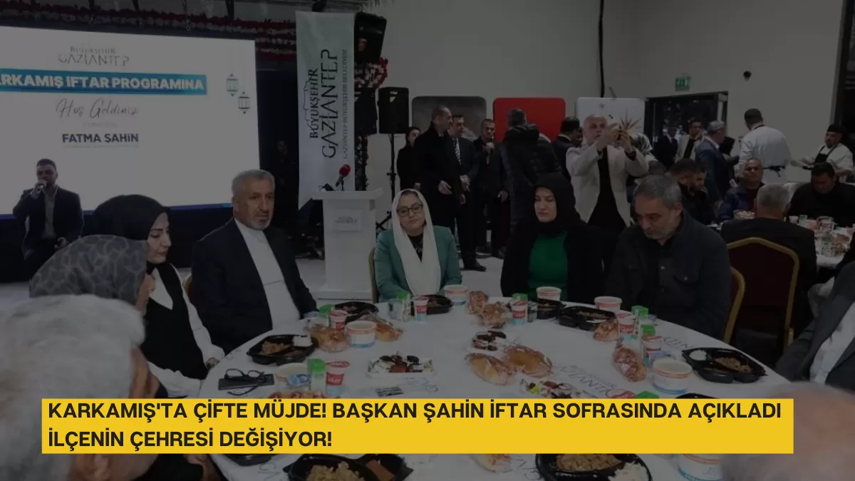 Karkamış’ta Çifte Müjde! Başkan Şahin İftar Sofrasında Açıkladı: İlçenin Çehresi Değişiyor!