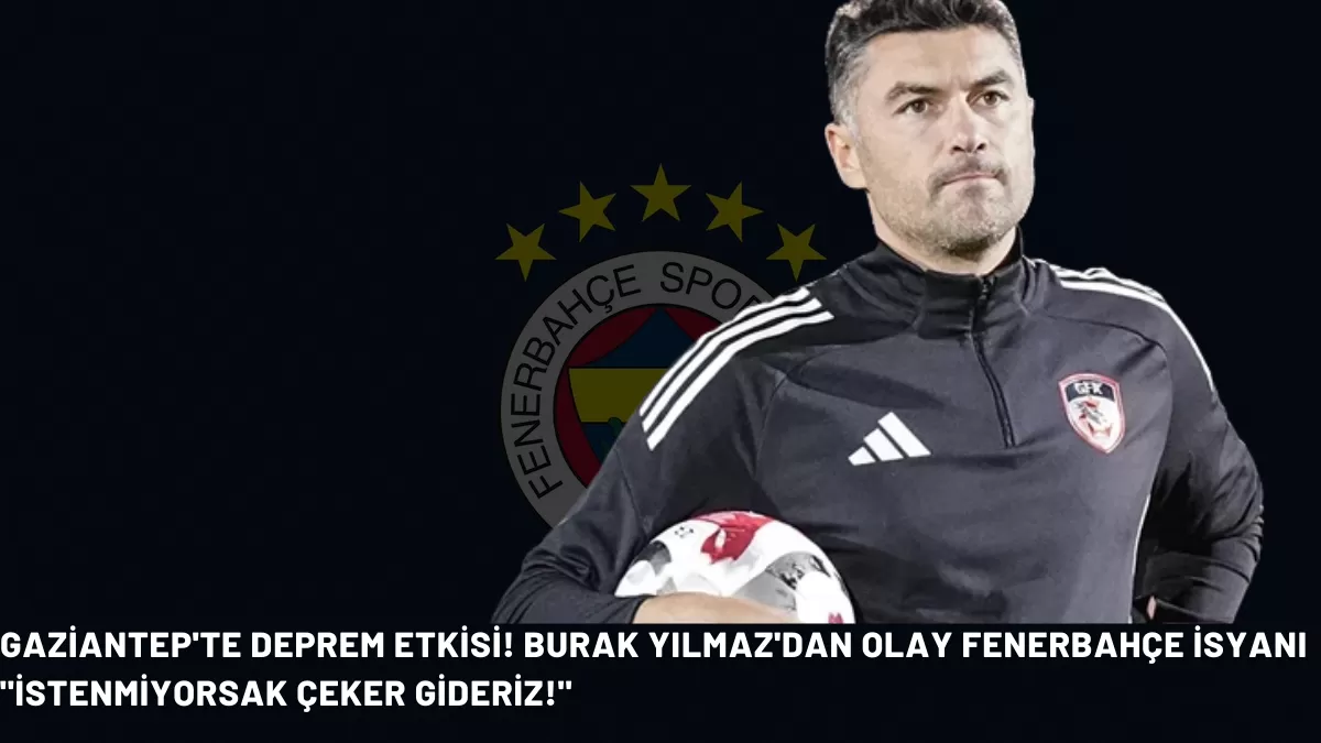 Gaziantep’te Deprem Etkisi! Burak Yılmaz’dan Olay Fenerbahçe İsyanı: “İstenmiyorsak Çeker Gideriz!”
