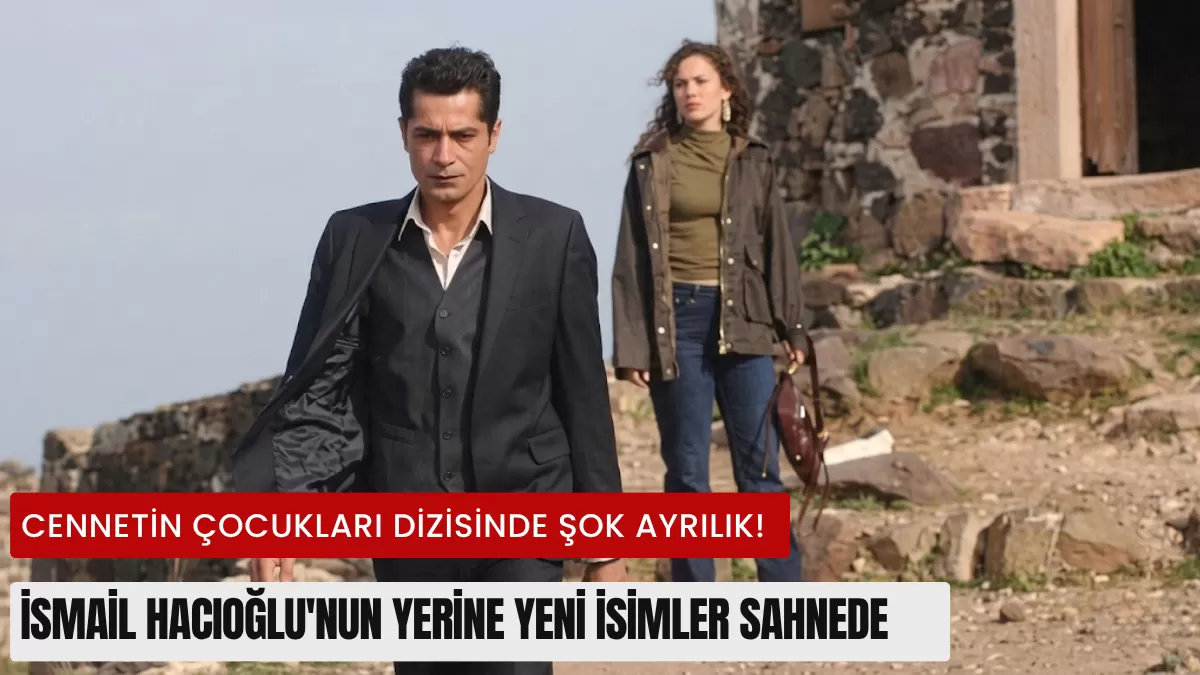 Cennetin Çocukları Dizisinde Deprem! İsmail Hacıoğlu Kadrodan Neden Çıkarıldı? İşte Krizin Perde Arkası ve Yeni Başroller…