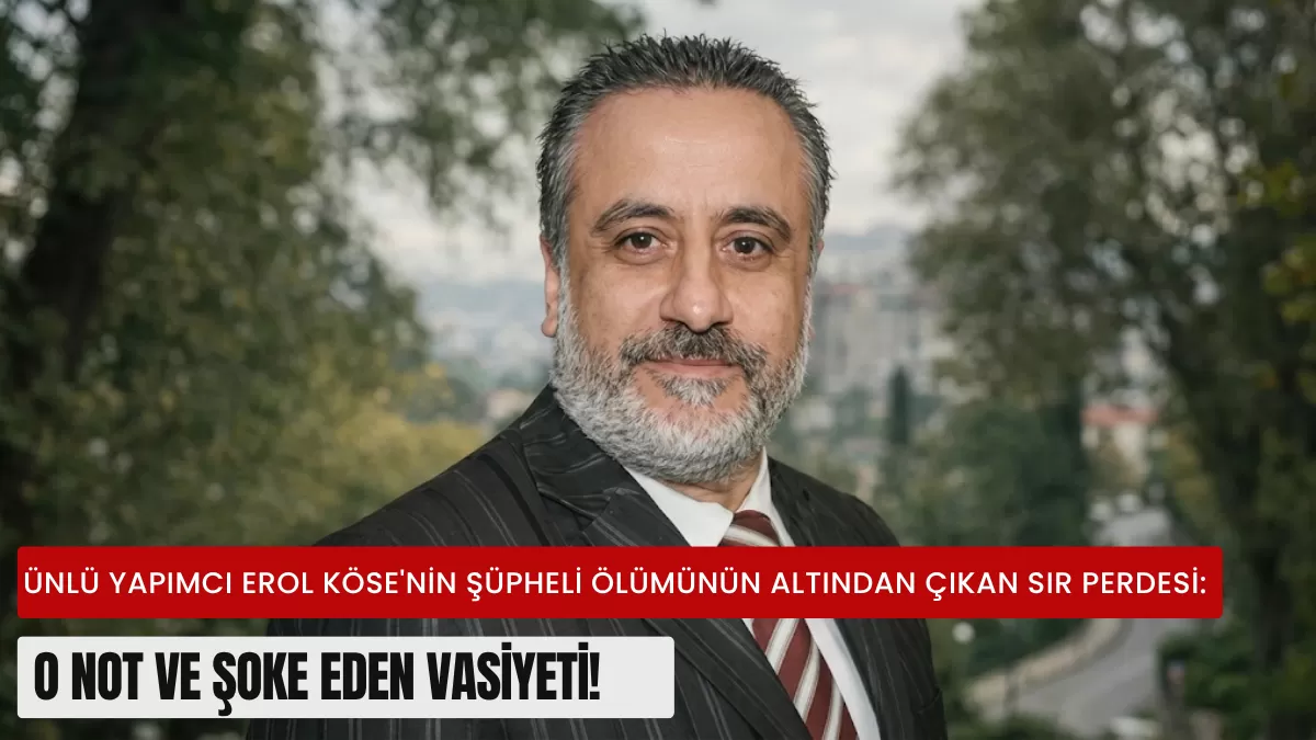 Ünlü Yapımcı Erol Köse’nin Şüpheli Ölümünün Altından Çıkan Sır Perdesi: O Not ve Şoke Eden Vasiyeti!