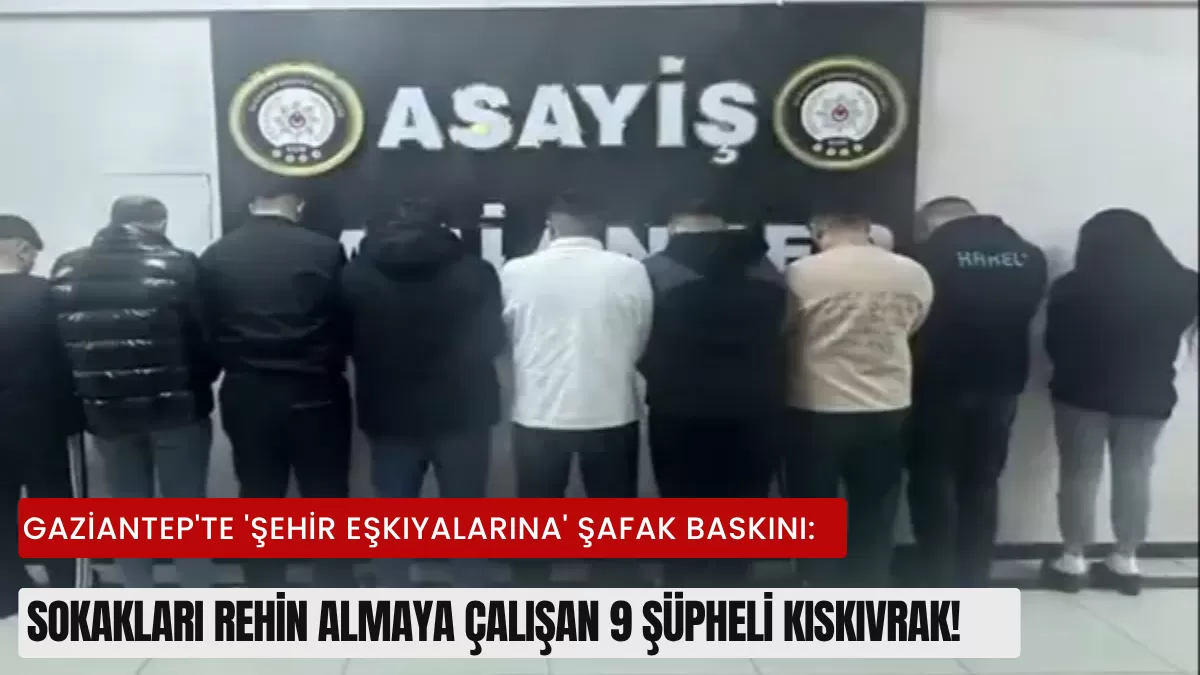 Gaziantep’te ‘Şehir Eşkıyalarına’ Şafak Baskını: Sokakları Rehin Almaya Çalışan 9 Şüpheli Kıskıvrak!