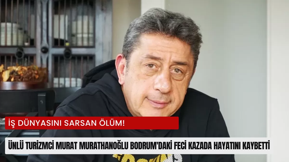 İş Dünyasını Sarsan Ölüm! Ünlü Turizmci Murat Murathanoğlu Bodrum’daki Feci Kazada Hayatını Kaybetti