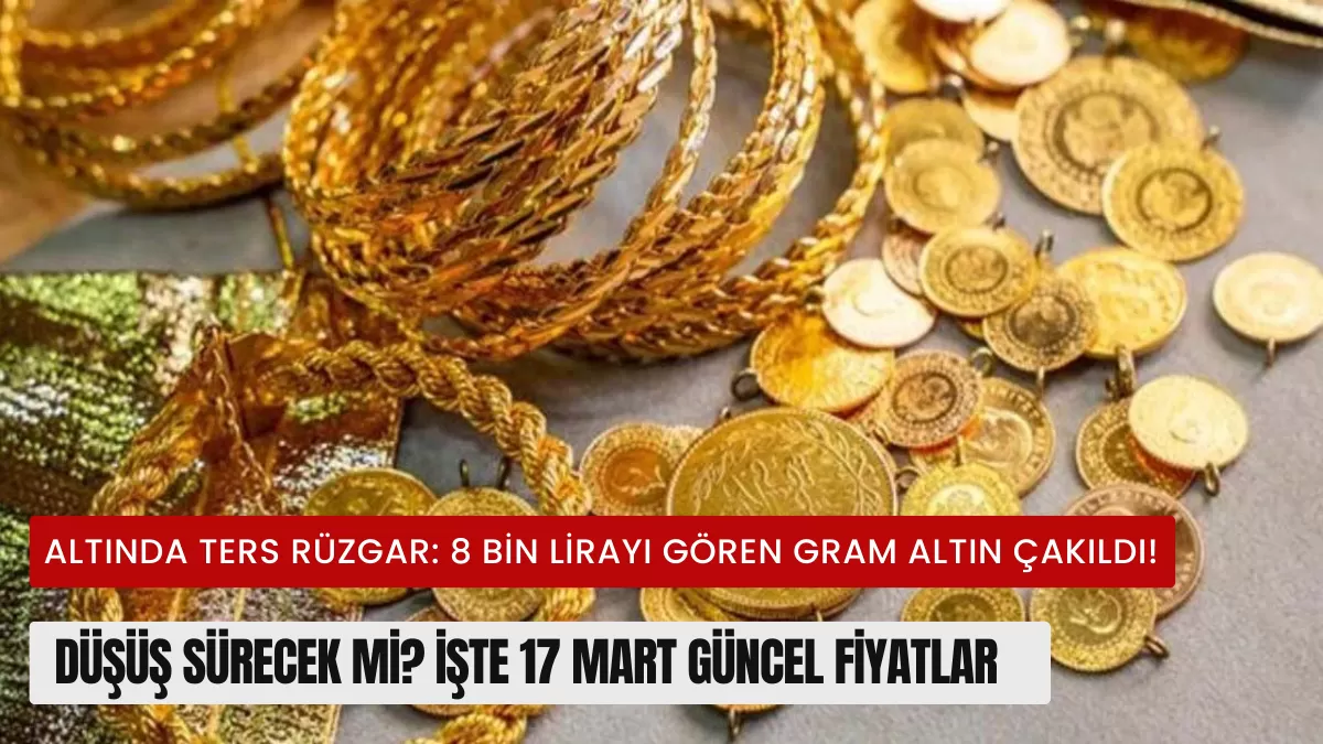 Altında Ters Rüzgar: 8 Bin Lirayı Gören Gram Altın Çakıldı! Düşüş Sürecek mi? (17 Mart Güncel Fiyatlar)