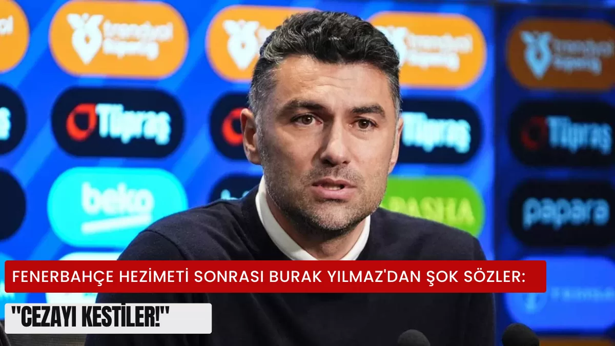 Fenerbahçe Hezimeti Sonrası Burak Yılmaz’dan Şok Sözler: “Cezayı Kestiler!”