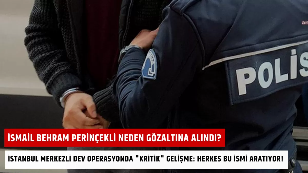İsmail Behram Perinçekli Neden Gözaltına Alındı? İstanbul Merkezli Dev Operasyonda “Kritik” Gelişme: Herkes Bu İsmi Aratıyor!