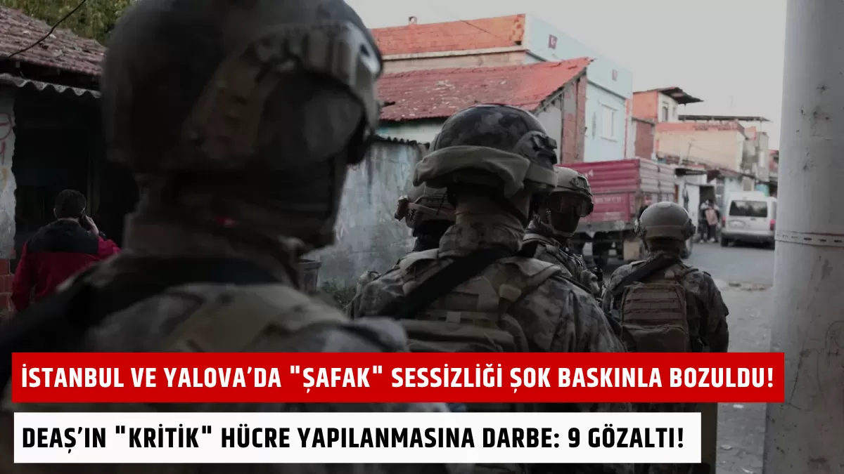 İstanbul ve Yalova’da “Şafak” Sessizliği Şok Baskınla Bozuldu! DEAŞ’ın “Kritik” Hücre Yapılanmasına Darbe: 9 Gözaltı!