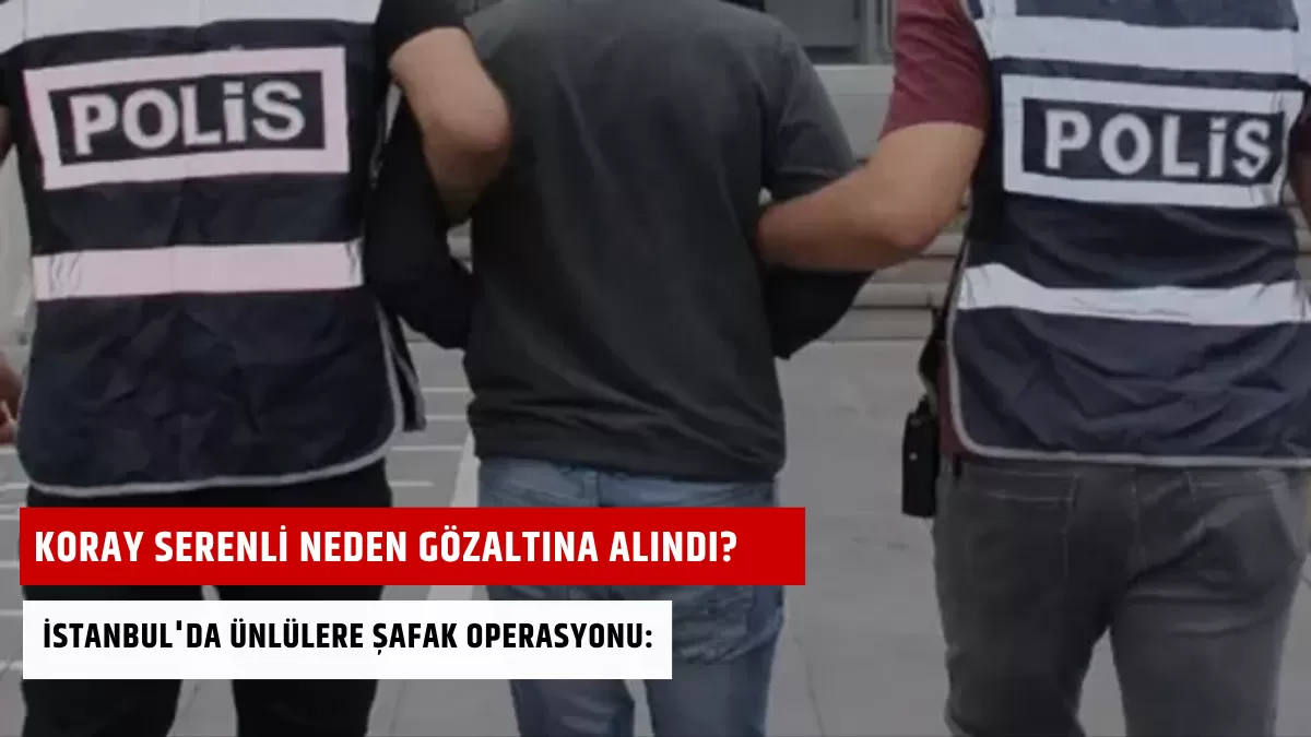 Koray Serenli Neden Gözaltına Alındı? İstanbul’da Ünlülere Şafak Operasyonu: “Skandal” Dosyanın Detayları Ortaya Çıktı!