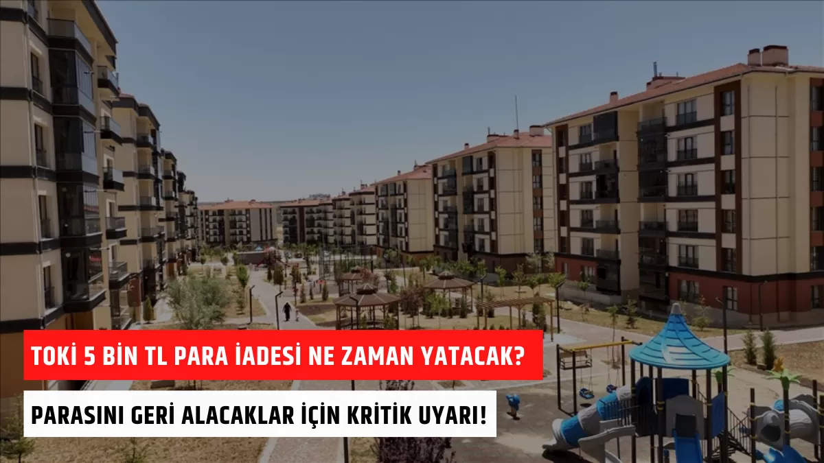 TOKİ 5 Bin TL Para İadesi Ne Zaman Yatacak? Parasını Geri Alacaklar İçin Kritik Uyarı!