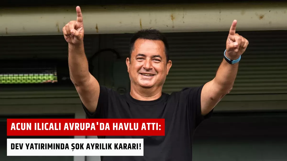 Acun Ilıcalı Avrupa’da Havlu Attı: Dev Yatırımında Şok Ayrılık Kararı!