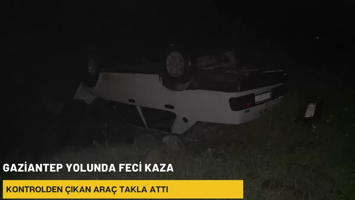 Gaziantep Yolunda Feci Kaza: Kontrolden Çıkan Araç Takla Attı