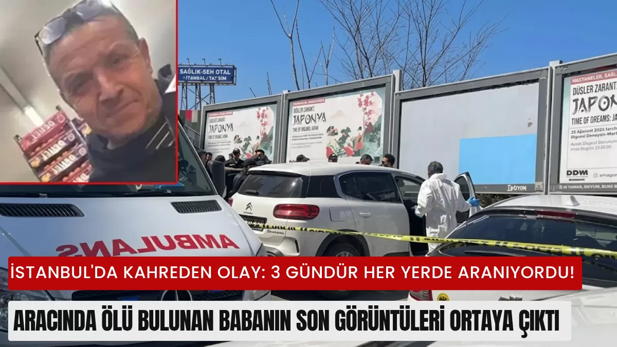 İSTANBUL’DA KAHREDEN OLAY: 3 Gündür Her Yerde Aranıyordu! Aracında Ölü Bulunan Babanın Son Görüntüleri Ortaya Çıktı