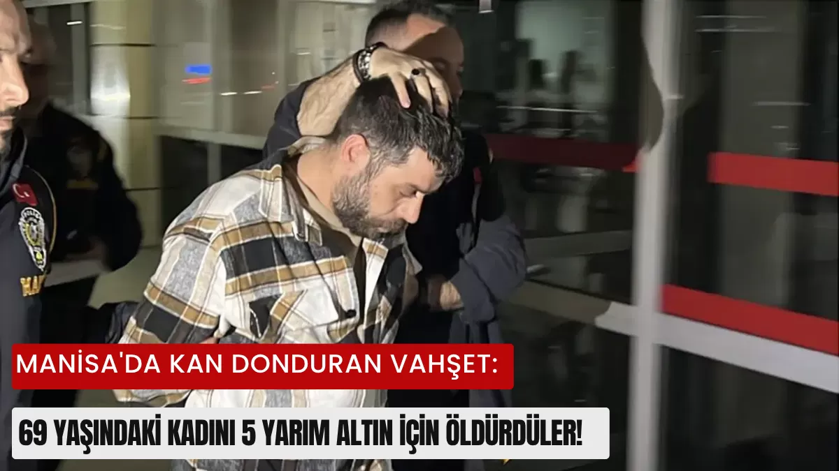 Manisa’da Kan Donduran Vahşet: 69 Yaşındaki Kadını 5 Yarım Altın İçin Öldürdüler!