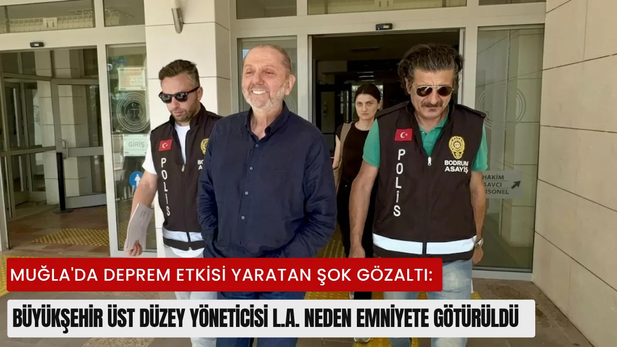 Muğla’da Deprem Etkisi Yaratan Şok Gözaltı: Büyükşehir Üst Düzey Yöneticisi L.A. Neden Emniyete Götürüldü?