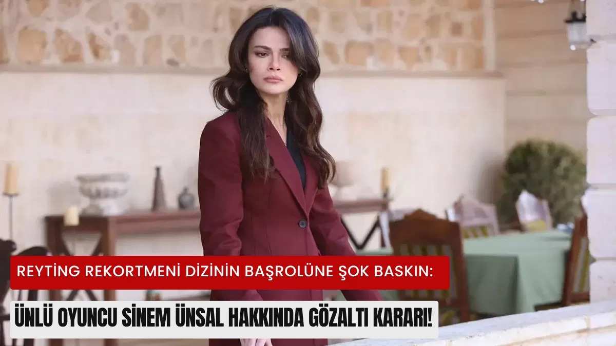Reyting Rekortmeni Dizinin Başrolüne Şok Baskın: Ünlü Oyuncu Sinem Ünsal Hakkında Gözaltı Kararı!