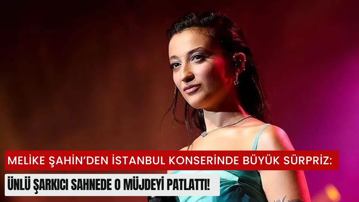 Melike Şahin’den İstanbul Konserinde Büyük Sürpriz: Ünlü Şarkıcı Sahnede O Müjdeyi Patlattı!